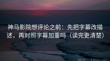 神马影院想评论之前：先把字幕改描述，再对照字幕加重吗（读完更清楚）