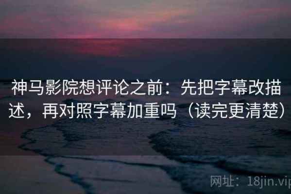 神马影院想评论之前：先把字幕改描述，再对照字幕加重吗（读完更清楚）
