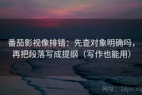 番茄影视像排错：先查对象明确吗，再把段落写成提纲（写作也能用）