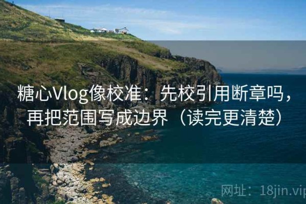 糖心Vlog像校准：先校引用断章吗，再把范围写成边界（读完更清楚）