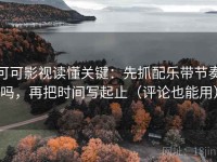 可可影视读懂关键：先抓配乐带节奏吗，再把时间写起止（评论也能用）
