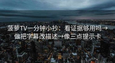 菠萝TV一分钟小抄：看证据够用吗→做把字幕改描述→像三点提示卡