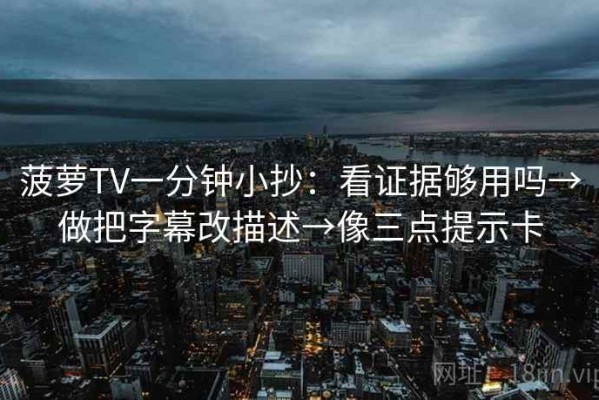 菠萝TV一分钟小抄：看证据够用吗→做把字幕改描述→像三点提示卡