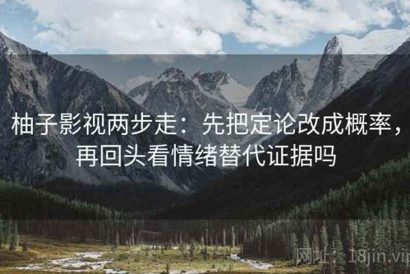 柚子影视两步走：先把定论改成概率，再回头看情绪替代证据吗