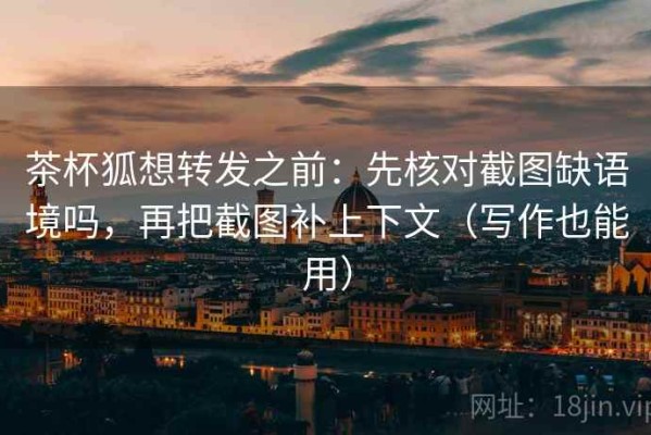 茶杯狐想转发之前：先核对截图缺语境吗，再把截图补上下文（写作也能用）