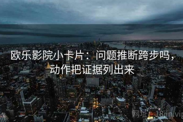 欧乐影院小卡片：问题推断跨步吗，动作把证据列出来