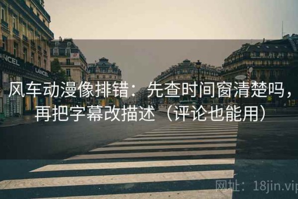 风车动漫像排错：先查时间窗清楚吗，再把字幕改描述（评论也能用）