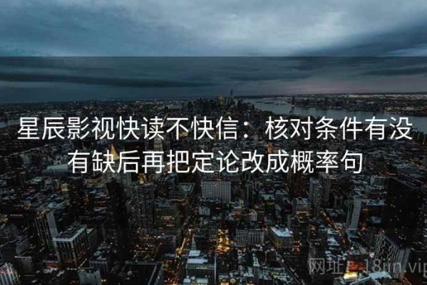 星辰影视快读不快信：核对条件有没有缺后再把定论改成概率句
