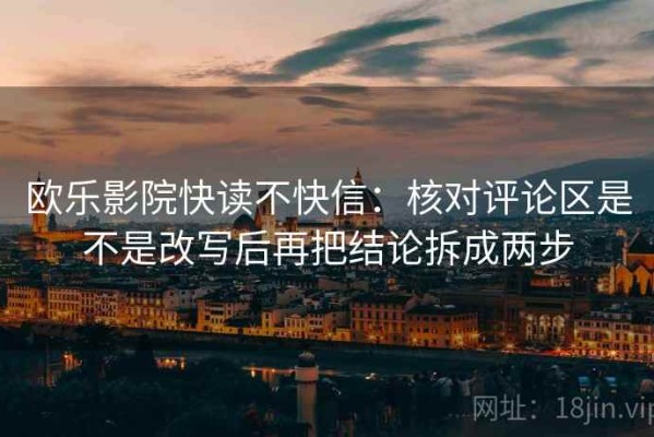 欧乐影院快读不快信：核对评论区是不是改写后再把结论拆成两步
