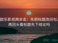 欧乐影视两步走：先把标题改问句，再回头看标题先下结论吗