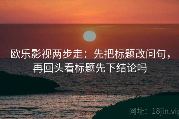 欧乐影视两步走：先把标题改问句，再回头看标题先下结论吗