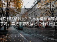 神马影院想转发？先核对情绪当理由了吗，再把字幕改描述（像做批注）