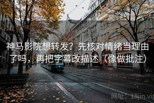 神马影院想转发？先核对情绪当理由了吗，再把字幕改描述（像做批注）