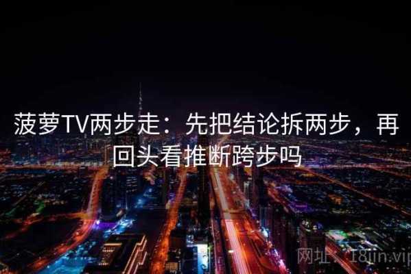 菠萝TV两步走：先把结论拆两步，再回头看推断跨步吗