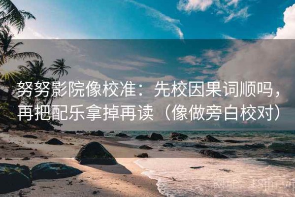 努努影院像校准：先校因果词顺吗，再把配乐拿掉再读（像做旁白校对）