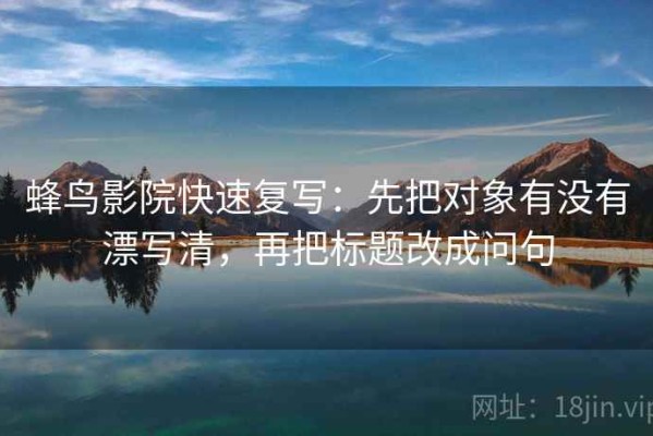蜂鸟影院快速复写：先把对象有没有漂写清，再把标题改成问句