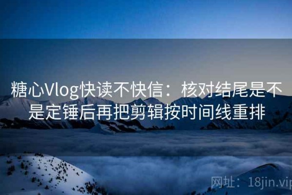 糖心Vlog快读不快信：核对结尾是不是定锤后再把剪辑按时间线重排
