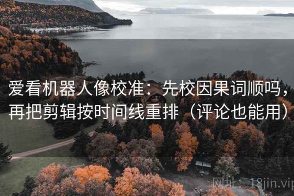 爱看机器人像校准：先校因果词顺吗，再把剪辑按时间线重排（评论也能用）