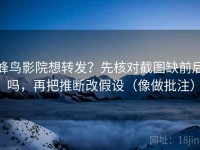 蜂鸟影院想转发？先核对截图缺前后吗，再把推断改假设（像做批注）