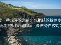 爱一番想评论之前：先把结论拆两步，再对照因果词顺吗（像做旁白校对）