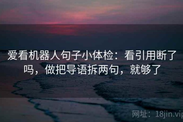 爱看机器人句子小体检：看引用断了吗，做把导语拆两句，就够了