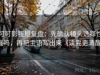 可可影视短复盘：先确认镜头选择性强吗，再把主语写出来（读完更清醒）