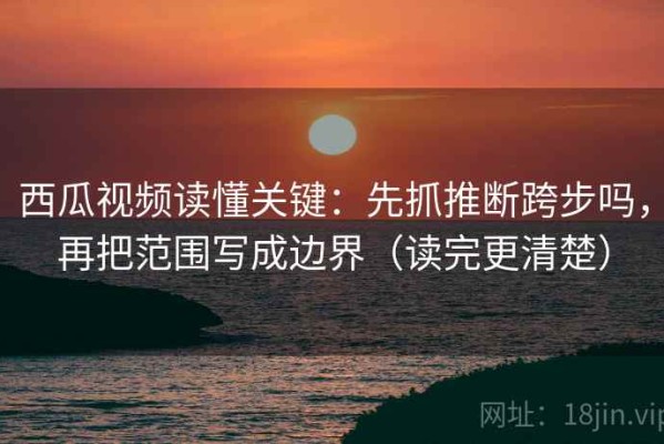 西瓜视频读懂关键：先抓推断跨步吗，再把范围写成边界（读完更清楚）