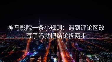 神马影院一条小规则：遇到评论区改写了吗就把结论拆两步
