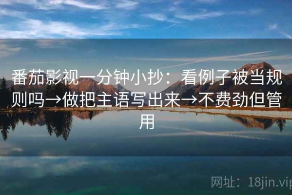 番茄影视一分钟小抄：看例子被当规则吗→做把主语写出来→不费劲但管用