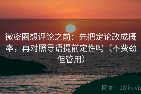 微密圈想评论之前：先把定论改成概率，再对照导语提前定性吗（不费劲但管用）
