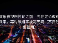欧乐影视想评论之前：先把定论改成概率，再对照概率被写死吗（不费劲但管用）