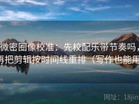微密圈像校准：先校配乐带节奏吗，再把剪辑按时间线重排（写作也能用）