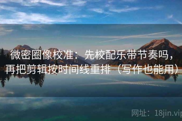 微密圈像校准：先校配乐带节奏吗，再把剪辑按时间线重排（写作也能用）