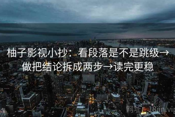 柚子影视小抄：看段落是不是跳级→做把结论拆成两步→读完更稳