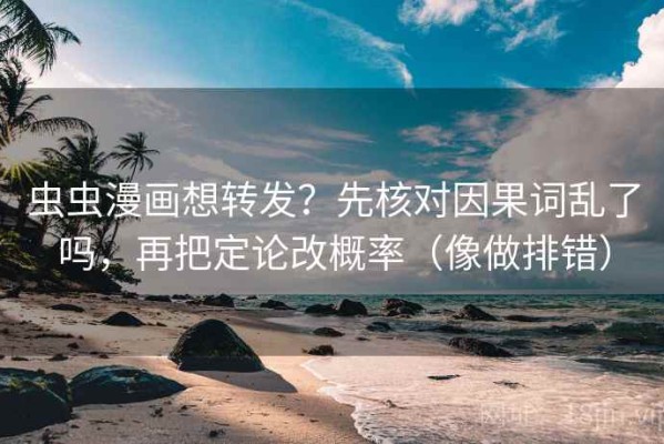 虫虫漫画想转发？先核对因果词乱了吗，再把定论改概率（像做排错）