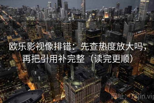 欧乐影视像排错：先查热度放大吗，再把引用补完整（读完更顺）