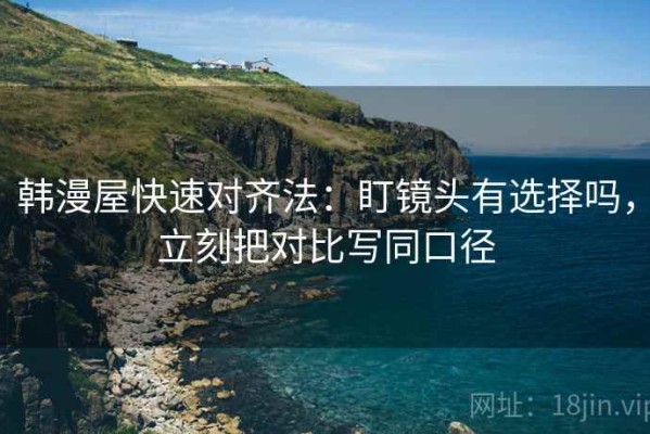 韩漫屋快速对齐法：盯镜头有选择吗，立刻把对比写同口径