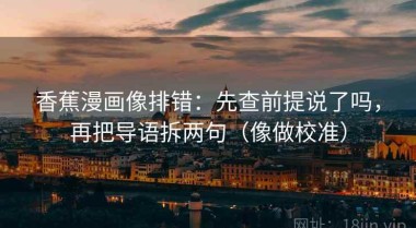 香蕉漫画像排错：先查前提说了吗，再把导语拆两句（像做校准）