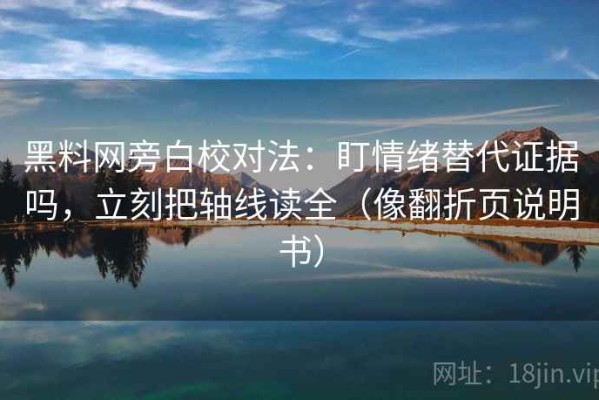 黑料网旁白校对法：盯情绪替代证据吗，立刻把轴线读全（像翻折页说明书）