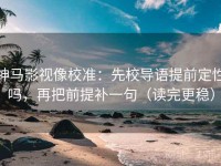 神马影视像校准：先校导语提前定性吗，再把前提补一句（读完更稳）