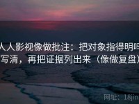人人影视像做批注：把对象指得明吗写清，再把证据列出来（像做复盘）