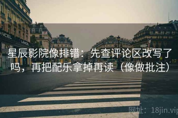 星辰影院像排错：先查评论区改写了吗，再把配乐拿掉再读（像做批注）