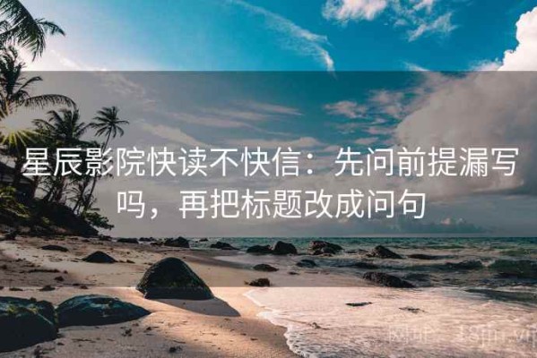 星辰影院快读不快信：先问前提漏写吗，再把标题改成问句