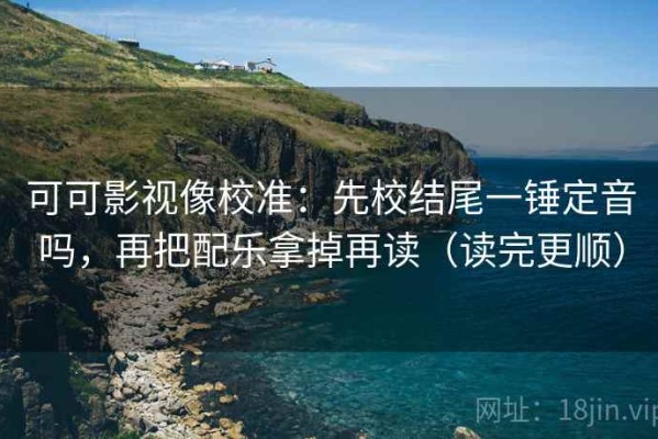 可可影视像校准：先校结尾一锤定音吗，再把配乐拿掉再读（读完更顺）