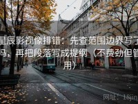 星辰影视像排错：先查范围边界写了吗，再把段落写成提纲（不费劲但管用）