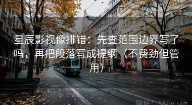 星辰影视像排错：先查范围边界写了吗，再把段落写成提纲（不费劲但管用）