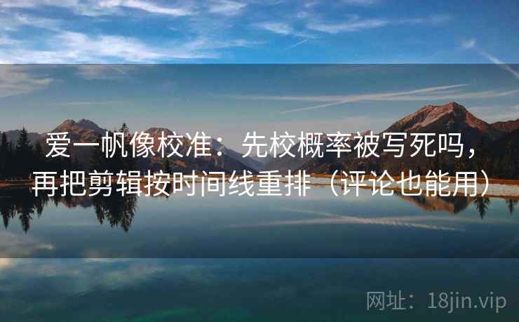 爱一帆像校准：先校概率被写死吗，再把剪辑按时间线重排（评论也能用）