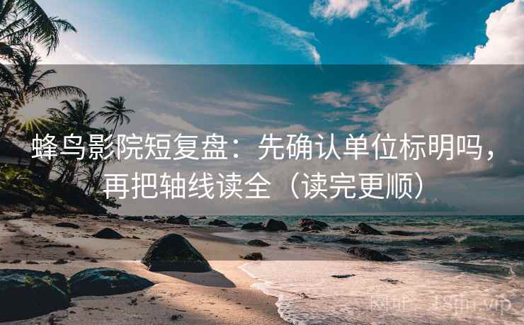 蜂鸟影院短复盘：先确认单位标明吗，再把轴线读全（读完更顺）