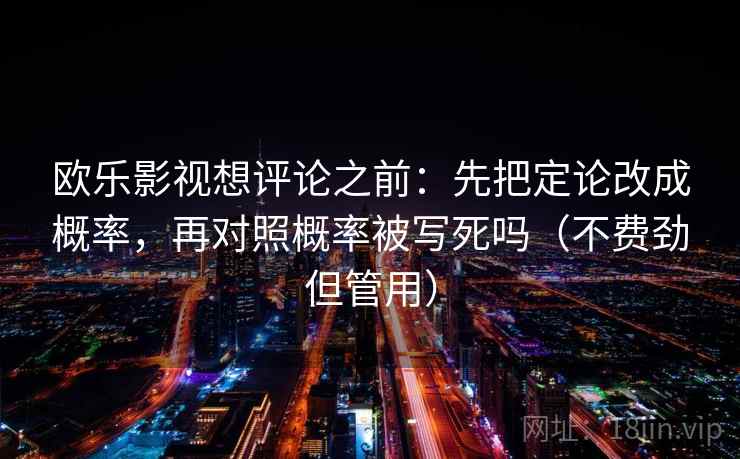欧乐影视想评论之前：先把定论改成概率，再对照概率被写死吗（不费劲但管用）
