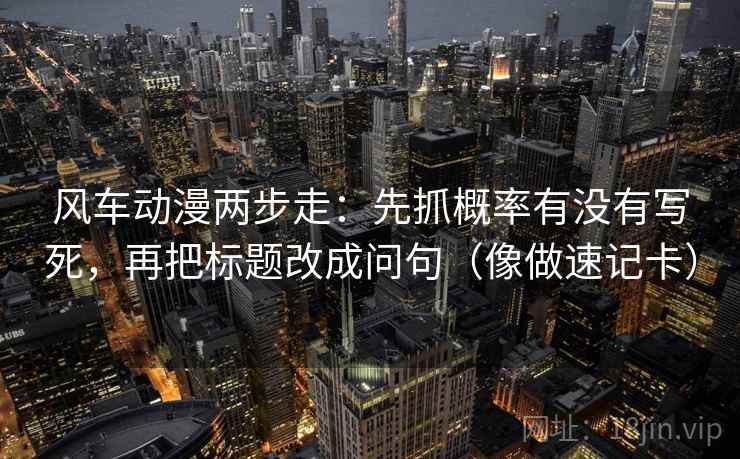 风车动漫两步走：先抓概率有没有写死，再把标题改成问句（像做速记卡）